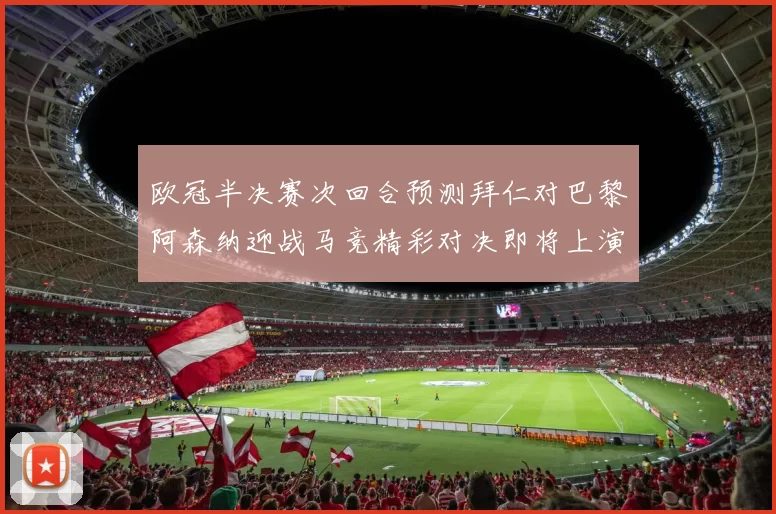 欧冠半决赛次回合预测拜仁对巴黎阿森纳迎战马竞精彩对决即将上演