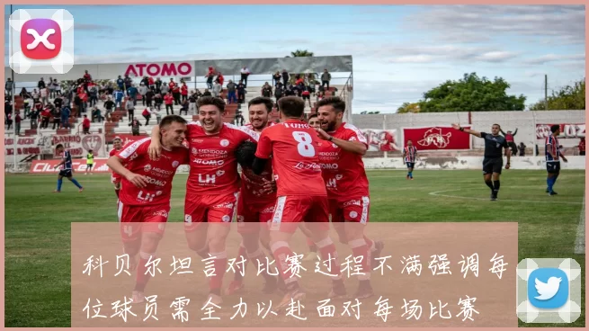 科贝尔坦言对比赛过程不满强调每位球员需全力以赴面对每场比赛