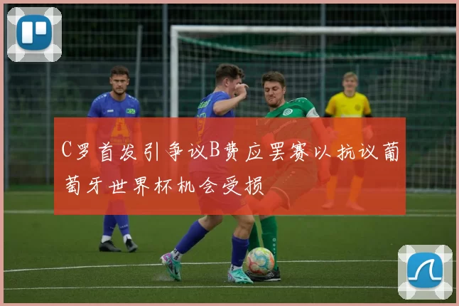 C罗首发引争议B费应罢赛以抗议葡萄牙世界杯机会受损