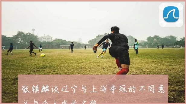 张镇麟谈辽宁与上海夺冠的不同意义与个人成长之路