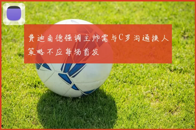 费迪南德强调主帅需与C罗沟通换人策略不应每场首发