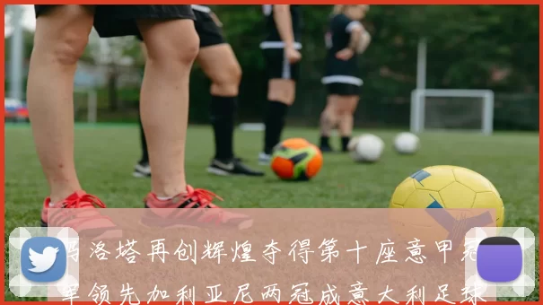 马洛塔再创辉煌夺得第十座意甲冠军领先加利亚尼两冠成意大利足球传奇
