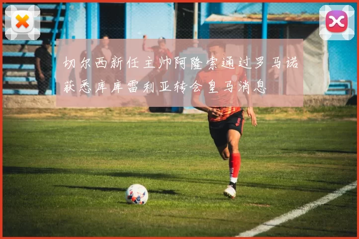 切尔西新任主帅阿隆索通过罗马诺获悉库库雷利亚转会皇马消息