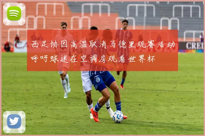 西足协因高温取消马德里观赛活动呼吁球迷在空调房观看世界杯