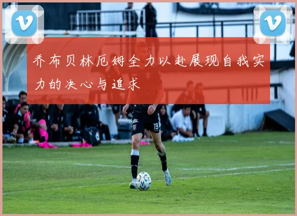 乔布贝林厄姆全力以赴展现自我实力的决心与追求