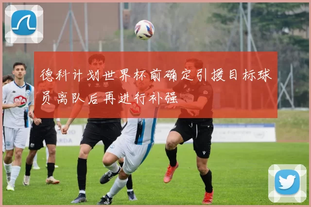 德科计划世界杯前确定引援目标球员离队后再进行补强