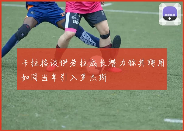 卡拉格谈伊劳拉成长潜力称其聘用如同当年引入罗杰斯