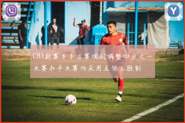 CBA新赛季季后赛规则调整四分之一决赛和半决赛均采用五场三胜制