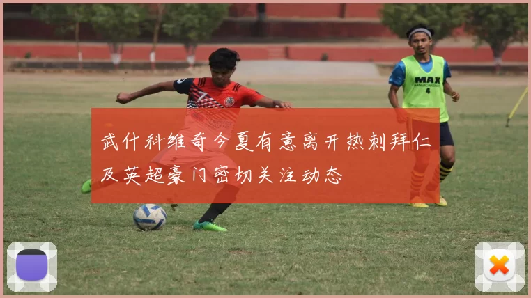 武什科维奇今夏有意离开热刺拜仁及英超豪门密切关注动态