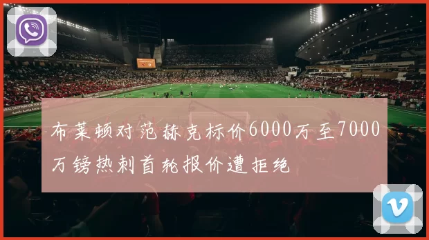 布莱顿对范赫克标价6000万至7000万镑热刺首轮报价遭拒绝