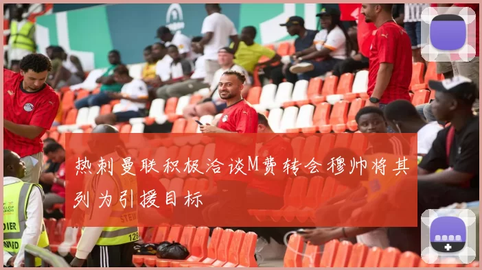 热刺曼联积极洽谈M费转会穆帅将其列为引援目标