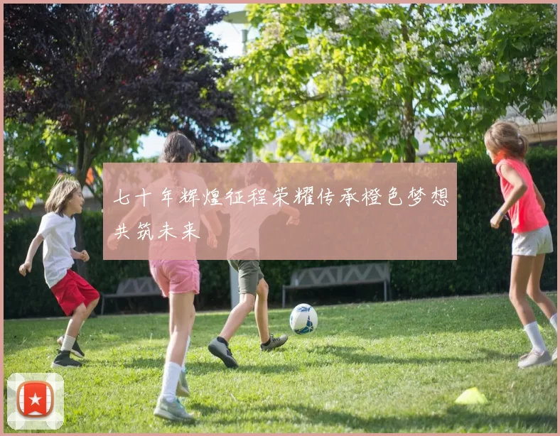 七十年辉煌征程荣耀传承橙色梦想共筑未来