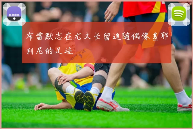 布雷默志在尤文长留追随偶像基耶利尼的足迹