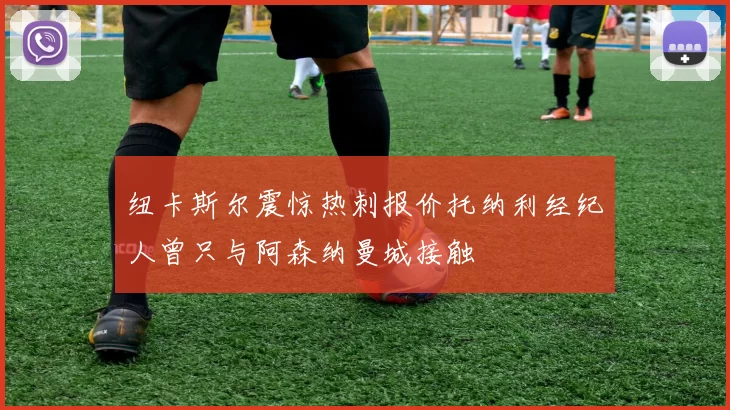 纽卡斯尔震惊热刺报价托纳利经纪人曾只与阿森纳曼城接触