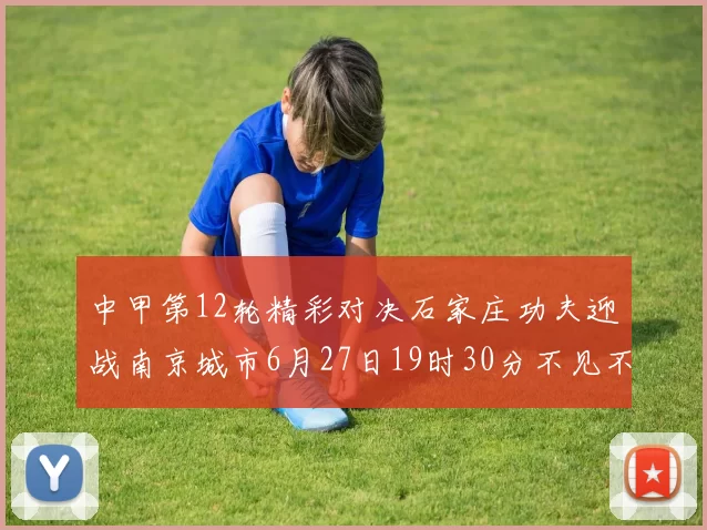 中甲第12轮精彩对决石家庄功夫迎战南京城市6月27日19时30分不见不散