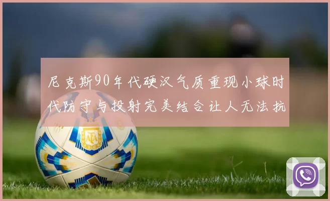 尼克斯90年代硬汉气质重现小球时代防守与投射完美结合让人无法抗拒