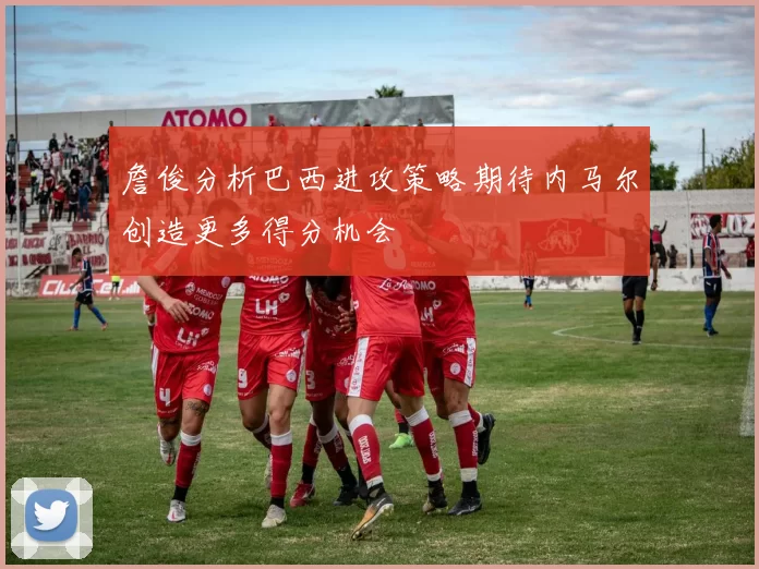詹俊分析巴西进攻策略期待内马尔创造更多得分机会
