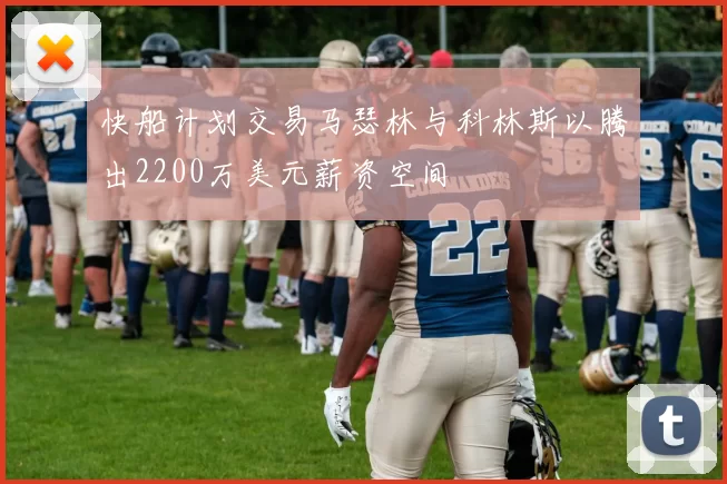 快船计划交易马瑟林与科林斯以腾出2200万美元薪资空间