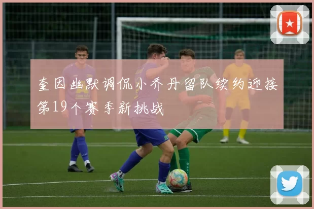 奎因幽默调侃小乔丹留队续约迎接第19个赛季新挑战
