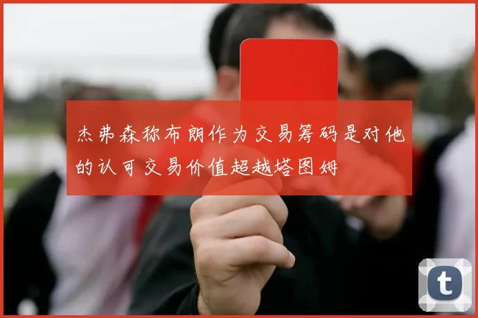 杰弗森称布朗作为交易筹码是对他的认可交易价值超越塔图姆