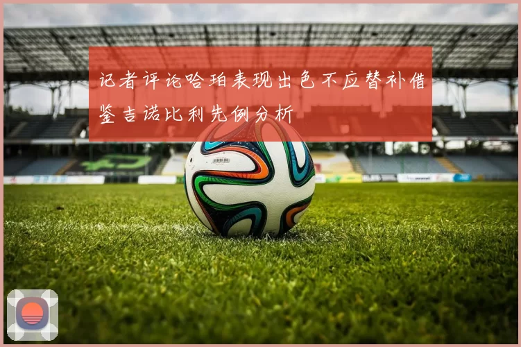 记者评论哈珀表现出色不应替补借鉴吉诺比利先例分析