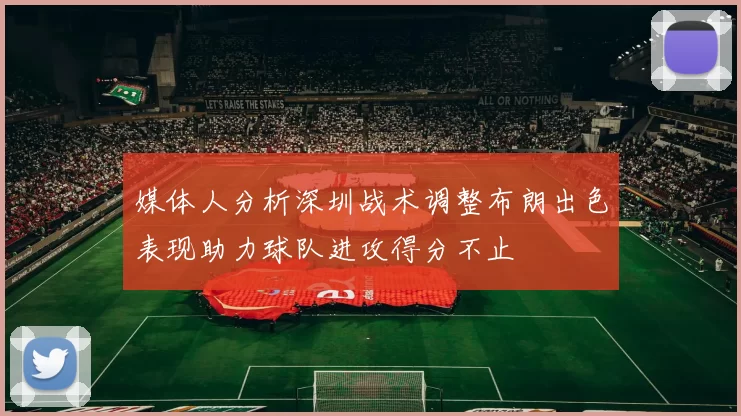 媒体人分析深圳战术调整布朗出色表现助力球队进攻得分不止