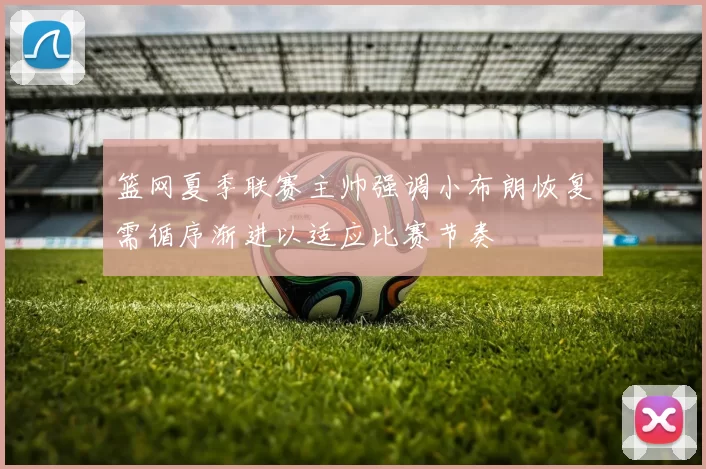 篮网夏季联赛主帅强调小布朗恢复需循序渐进以适应比赛节奏