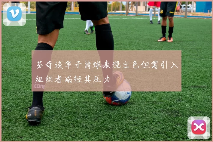芬奇谈华子持球表现出色但需引入组织者减轻其压力
