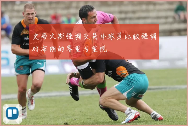 史蒂文斯强调交易非球员比较强调对布朗的尊重与重视