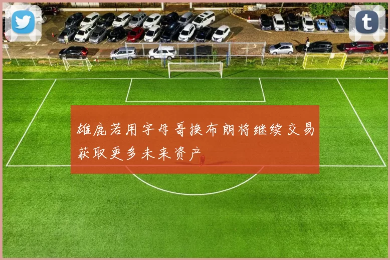 雄鹿若用字母哥换布朗将继续交易获取更多未来资产