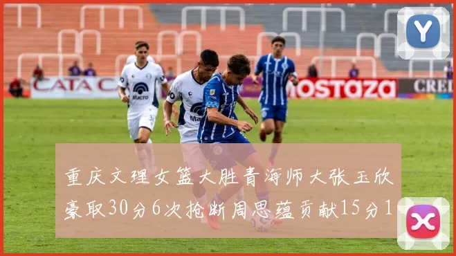 重庆文理女篮大胜青海师大张玉欣豪取30分6次抢断周思蕴贡献15分14篮板10助攻