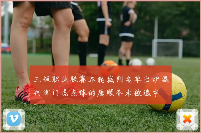 三级职业联赛本轮裁判名单出炉漏判津门虎点球的唐顺齐未被选中