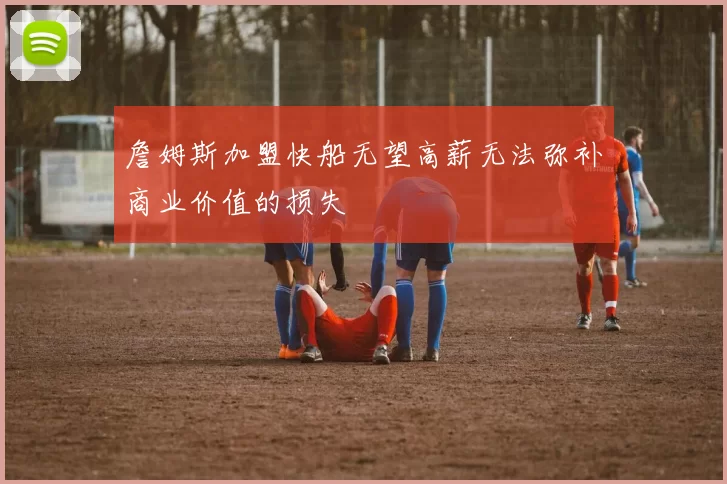 詹姆斯加盟快船无望高薪无法弥补商业价值的损失