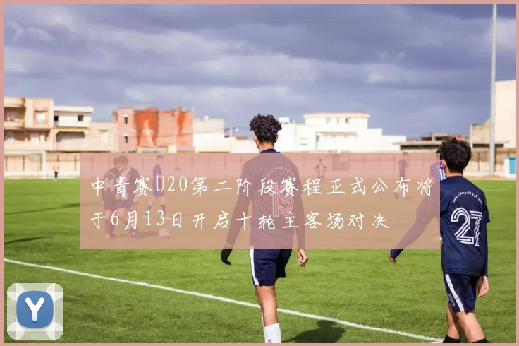 中青赛U20第二阶段赛程正式公布将于6月13日开启十轮主客场对决