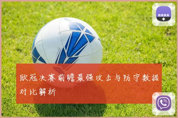 欧冠决赛前瞻最强攻击与防守数据对比解析